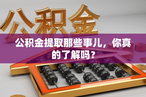 武平公积金提取那些事儿，你真的了解吗？