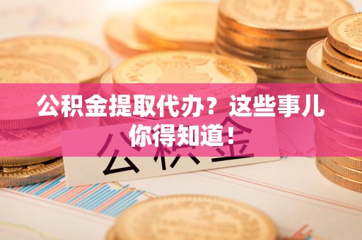 武平公积金提取代办？这些事儿你得知道！