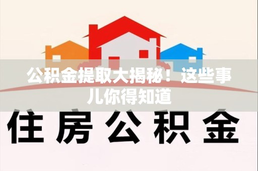 武平公积金提取大揭秘！这些事儿你得知道