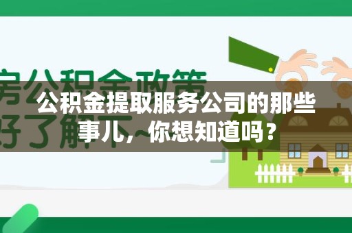 武平公积金提取服务公司的那些事儿，你想知道吗？