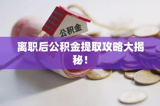 武平离职后公积金提取攻略大揭秘！