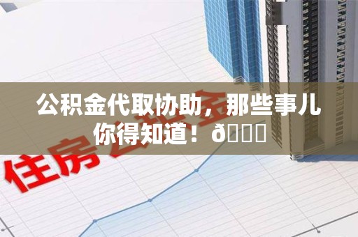 武平公积金代取协助，那些事儿你得知道！😎
