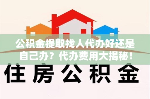 武平公积金提取找人代办好还是自己办？代办费用大揭秘！