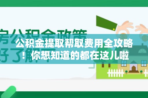 武平公积金提取帮取费用全攻略!你想知道的都在这儿啦 武平公积金提取帮取费用全攻略!你想知道的都在这儿啦