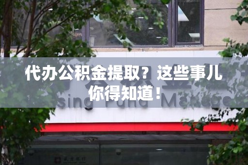 武平代办公积金提取？这些事儿你得知道！