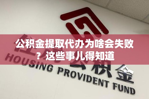 武平公积金提取代办为啥会失败？这些事儿得知道