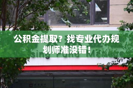 武平公积金提取？找专业代办规划师准没错！