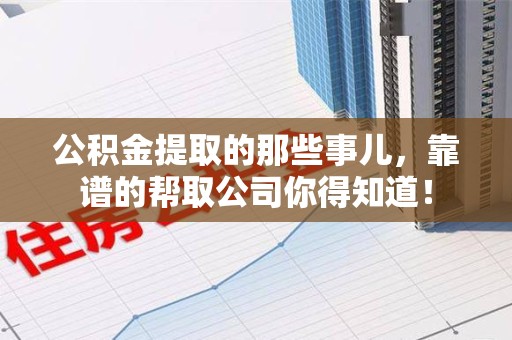 武平公积金提取的那些事儿,靠谱的帮取公司你得知道! 武平公积金提取的那些事儿,靠谱的帮取公司你得知道!