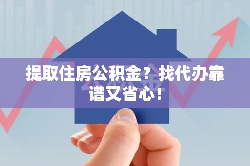 武平提取住房公积金？找代办靠谱又省心！
