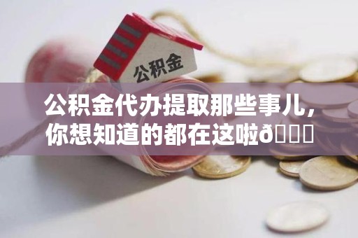 武平公积金代办提取那些事儿，你想知道的都在这啦😉