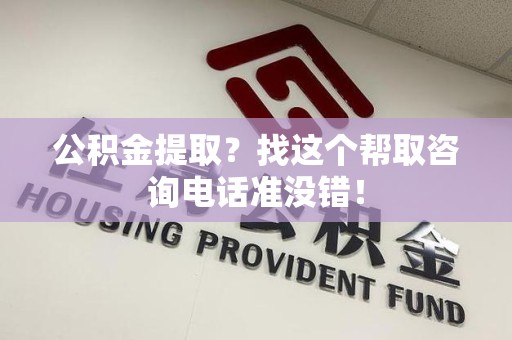 武平公积金提取？找这个帮取咨询电话准没错！