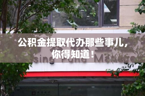 武平公积金提取代办那些事儿，你得知道！