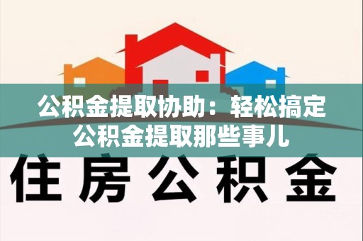 武平公积金提取协助:轻松搞定公积金提取那些事儿 武平公积金提取协助:轻松搞定公积金提取那些事儿