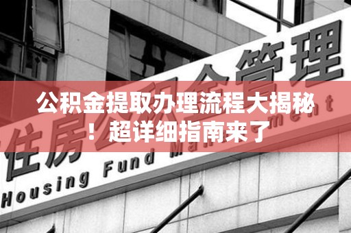 武平公积金提取办理流程大揭秘！超详细指南来了