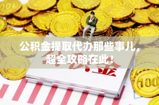 武平公积金提取代办那些事儿,超全攻略在此! 武平公积金提取代办那些事儿,超全攻略在此!