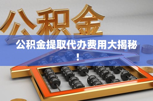 武平公积金提取代办费用大揭秘! 武平公积金提取代办费用大揭秘!