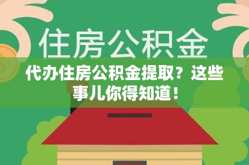 武平代办住房公积金提取？这些事儿你得知道！
