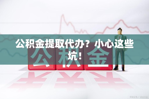 武平公积金提取代办？小心这些坑！