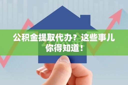 武平公积金提取代办？这些事儿你得知道！