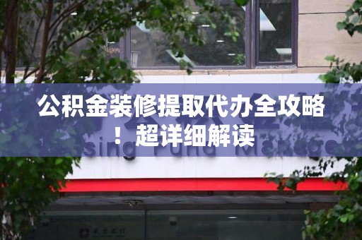 武平公积金装修提取代办全攻略！超详细解读