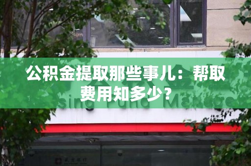 武平公积金提取那些事儿:帮取费用知多少? 武平公积金提取那些事儿:帮取费用知多少?