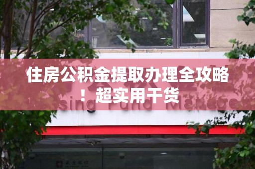 武平住房公积金提取办理全攻略！超实用干货