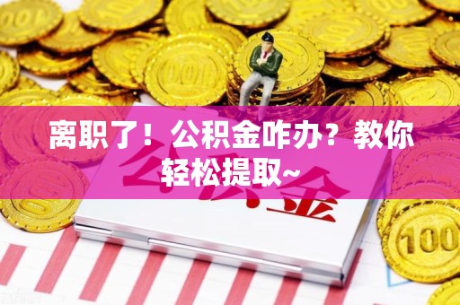 武平离职了！公积金咋办？教你轻松提取~