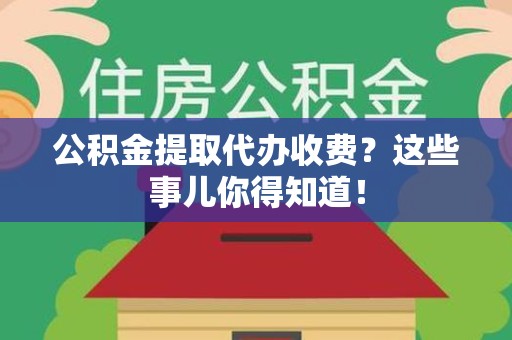 武平公积金提取代办收费？这些事儿你得知道！
