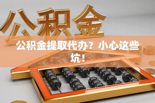 武平公积金提取代办?小心这些坑! 武平公积金提取代办?小心这些坑!
