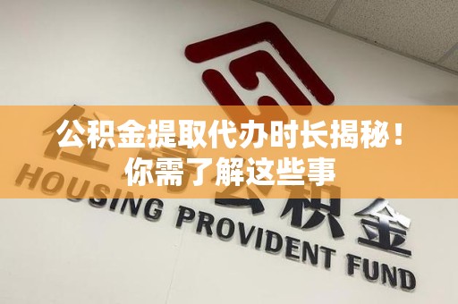 武平公积金提取代办时长揭秘！你需了解这些事