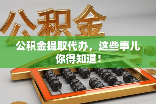 武平公积金提取代办,这些事儿你得知道! 武平公积金提取代办,这些事儿你得知道!