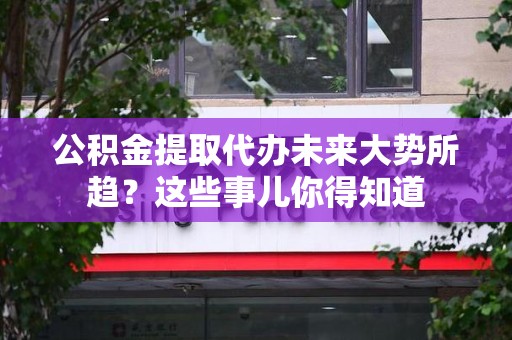 武平公积金提取代办未来大势所趋?这些事儿你得知道 武平公积金提取代办未来大势所趋?这些事儿你得知道