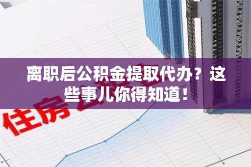 武平离职后公积金提取代办?这些事儿你得知道! 武平离职后公积金提取代办?这些事儿你得知道!