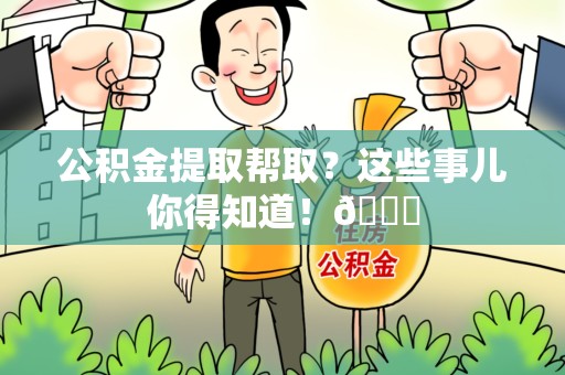 武平公积金提取帮取？这些事儿你得知道！😎