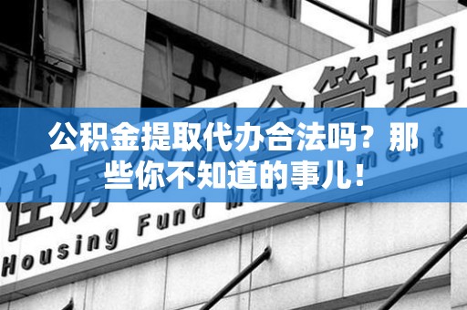 武平公积金提取代办合法吗？那些你不知道的事儿！
