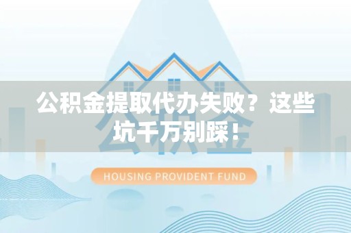 武平公积金提取代办失败？这些坑千万别踩！