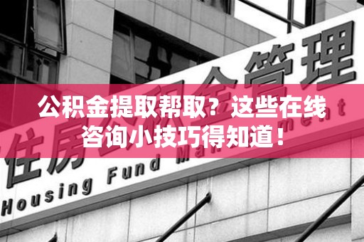 武平公积金提取帮取？这些在线咨询小技巧得知道！