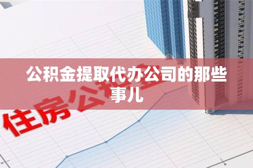 武平公积金提取代办公司的那些事儿