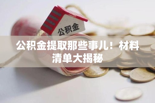 武平公积金提取那些事儿！材料清单大揭秘