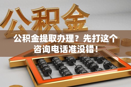 武平公积金提取办理？先打这个咨询电话准没错！