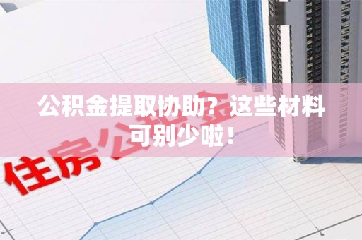 武平公积金提取协助？这些材料可别少啦！