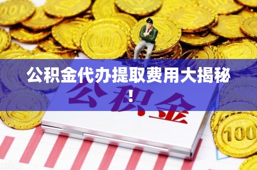 武平公积金代办提取费用大揭秘！