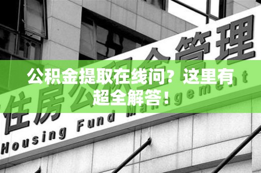 武平公积金提取在线问?这里有超全解答! 武平公积金提取在线问?这里有超全解答!