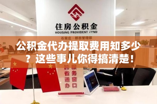 武平公积金代办提取费用知多少?这些事儿你得搞清楚! 武平公积金代办提取费用知多少?这些事儿你得搞清楚!
