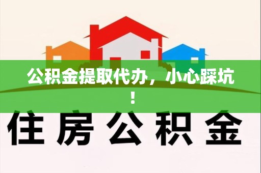 武平公积金提取代办，小心踩坑！