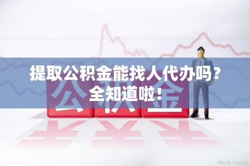 武平提取公积金能找人代办吗？全知道啦！