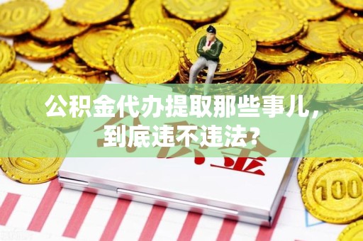 武平公积金代办提取那些事儿，到底违不违法？