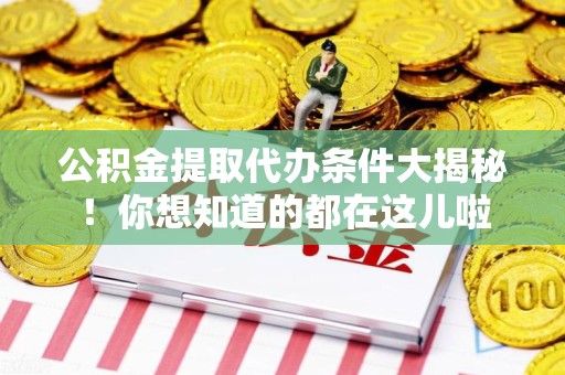 武平公积金提取代办条件大揭秘！你想知道的都在这儿啦