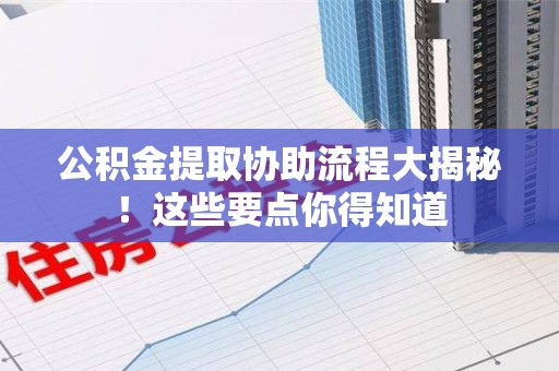 武平公积金提取协助流程大揭秘！这些要点你得知道