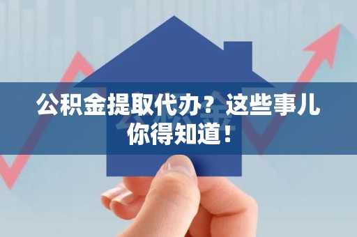 武平公积金提取代办？这些事儿你得知道！